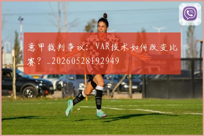 意甲裁判争议：VAR技术如何改变比赛？_20260528192949