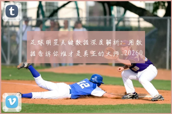 足球明星关键数据深度解析:用数据告诉你谁才是真正的大师_20260529200812