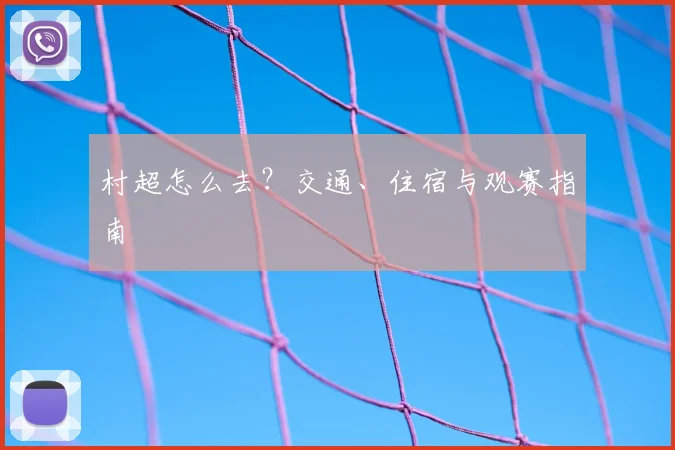 村超怎么去？交通、住宿与观赛指南