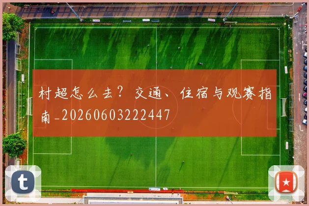 村超怎么去?交通、住宿与观赛指南_20260603222447