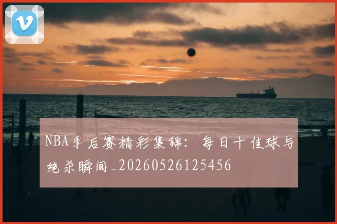 NBA季后赛精彩集锦:每日十佳球与绝杀瞬间_20260526125456