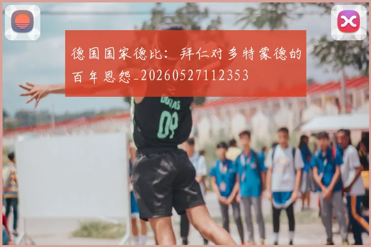 德国国家德比:拜仁对多特蒙德的百年恩怨_20260527112353