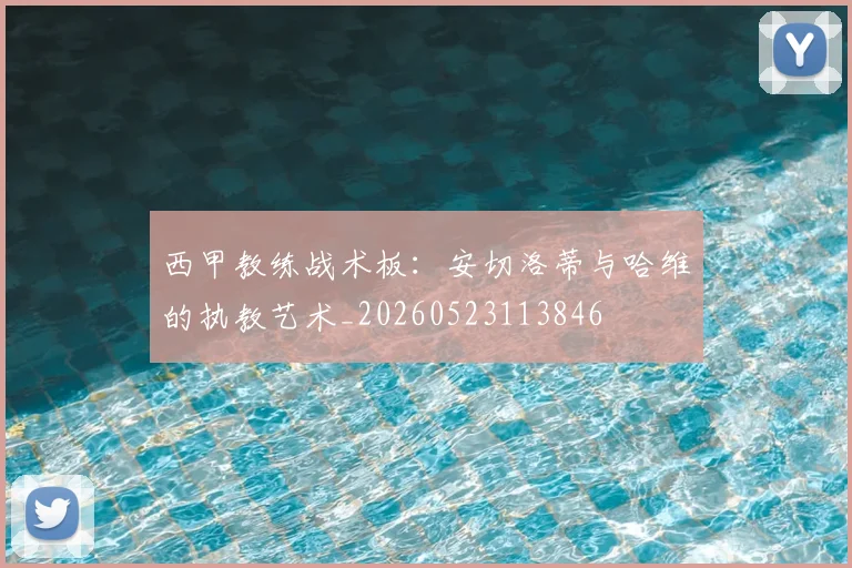 西甲教练战术板：安切洛蒂与哈维的执教艺术_20260523113846