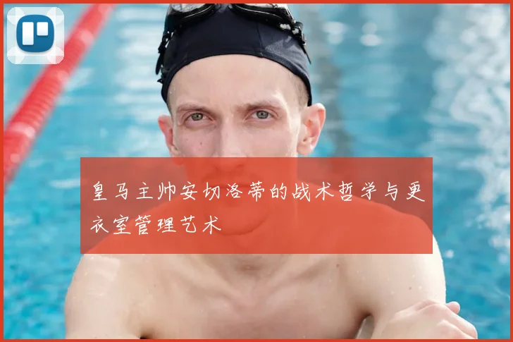 皇马主帅安切洛蒂的战术哲学与更衣室管理艺术