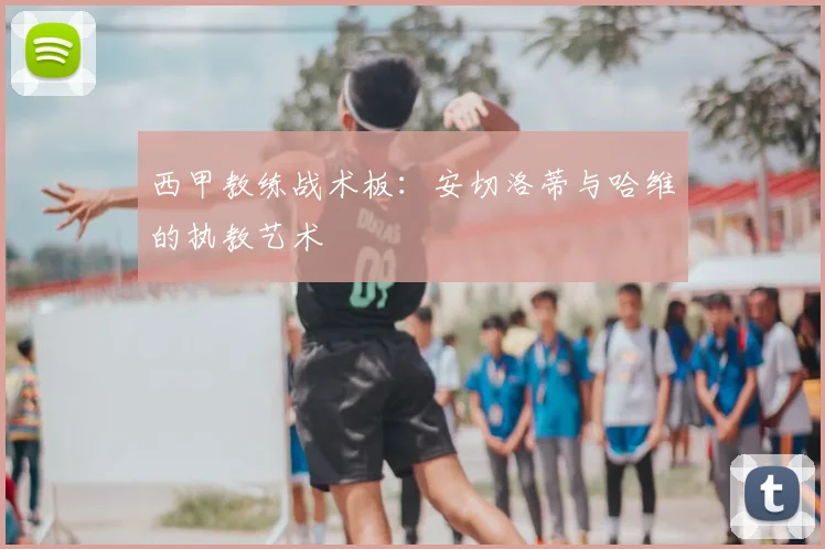 西甲教练战术板:安切洛蒂与哈维的执教艺术