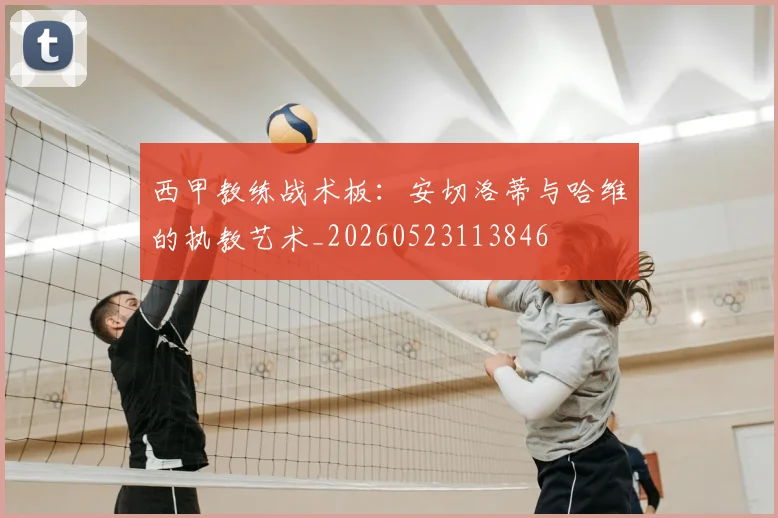 西甲教练战术板：安切洛蒂与哈维的执教艺术_20260523113846