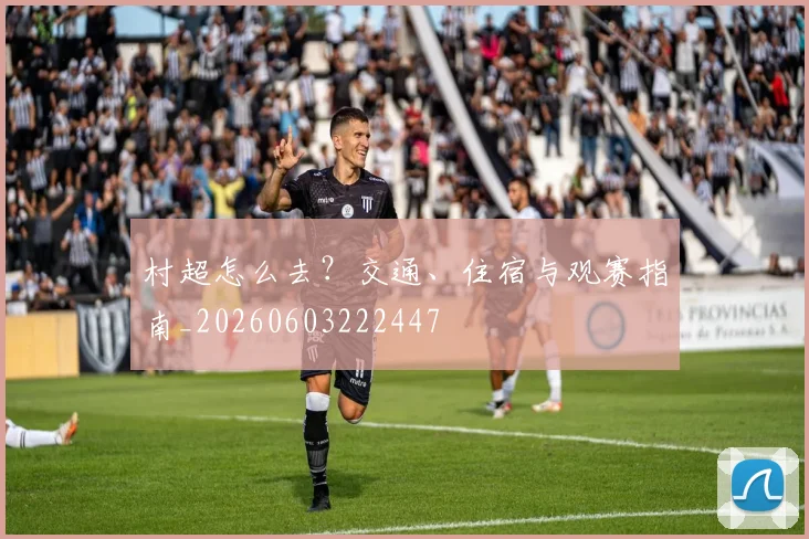 村超怎么去?交通、住宿与观赛指南_20260603222447