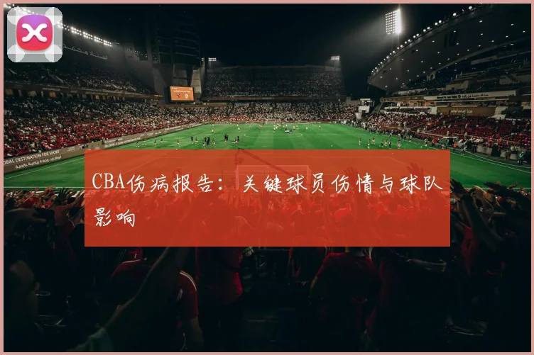 CBA伤病报告：关键球员伤情与球队影响