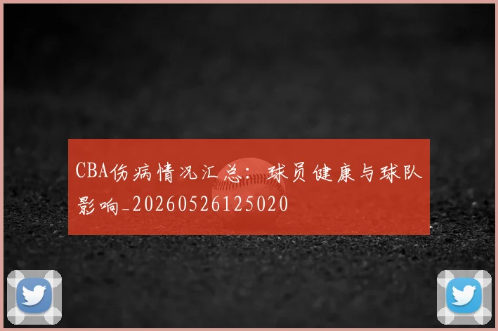 CBA伤病情况汇总：球员健康与球队影响_20260526125020