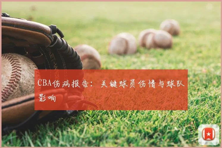 CBA伤病报告：关键球员伤情与球队影响