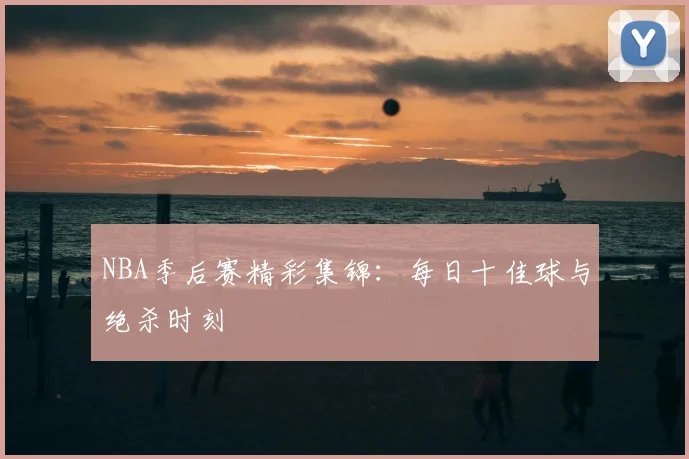 NBA季后赛精彩集锦:每日十佳球与绝杀时刻