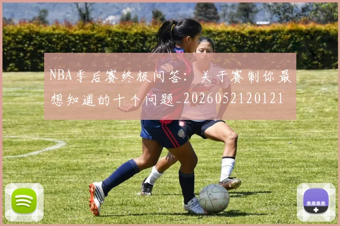 NBA季后赛终极问答：关于赛制你最想知道的十个问题_20260521201217