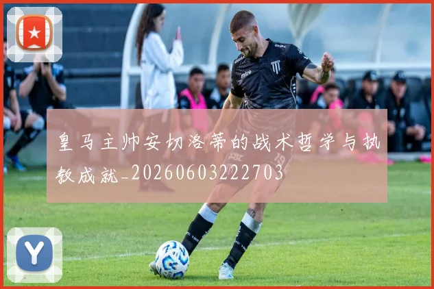 皇马主帅安切洛蒂的战术哲学与执教成就_20260603222703