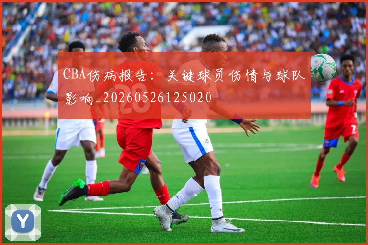 CBA伤病报告：关键球员伤情与球队影响_20260526125020