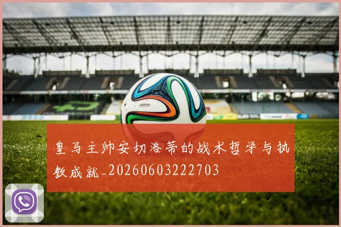 皇马主帅安切洛蒂的战术哲学与执教成就_20260603222703