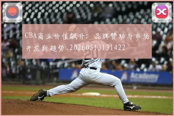 CBA商业价值飙升：品牌赞助与市场开发新趋势_20260513131422