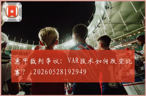 意甲裁判争议：VAR技术如何改变比赛？_20260528192949