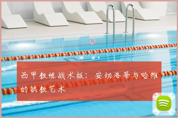 西甲教练战术板:安切洛蒂与哈维的执教艺术