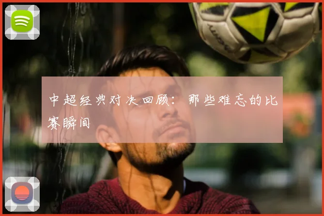 中超经典对决回顾：那些难忘的比赛瞬间