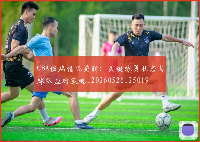 CBA伤病情况更新：关键球员状态与球队应对策略_20260526125019