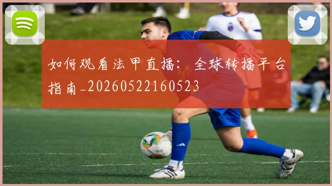 如何观看法甲直播：全球转播平台指南_20260522160523