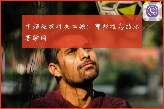 中超经典对决回顾：那些难忘的比赛瞬间