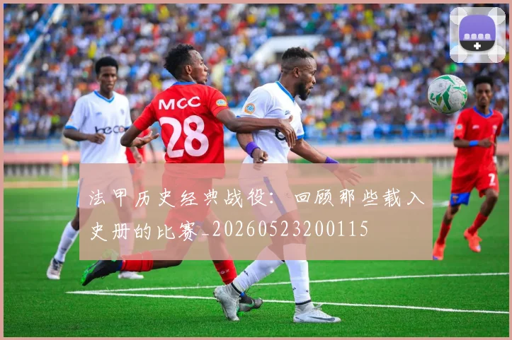 法甲历史经典战役：回顾那些载入史册的比赛_20260523200115